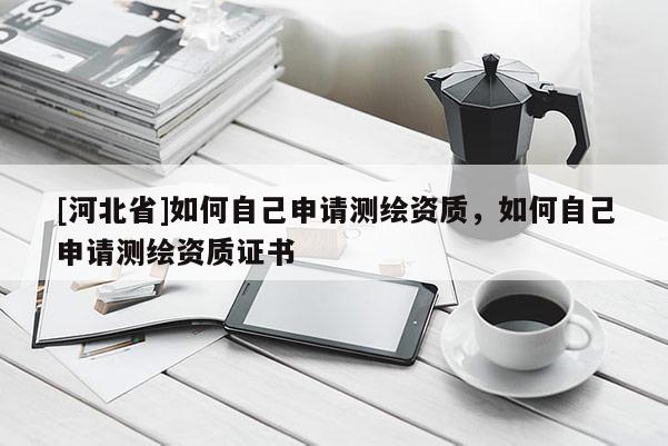 [河北省]如何自己申請測繪資質，如何自己申請測繪資質證書