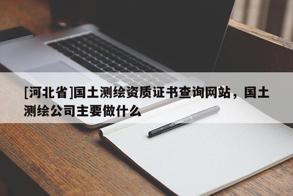 [河北省]國土測繪資質證書查詢網站，國土測繪公司主要做什么