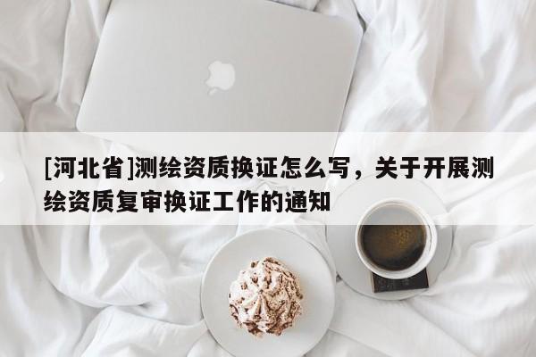 [河北省]測繪資質換證怎么寫，關于開展測繪資質復審換證工作的通知