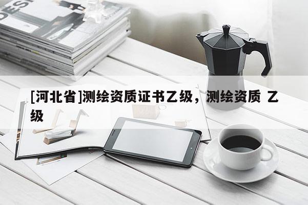 [河北省]測繪資質證書乙級，測繪資質 乙級
