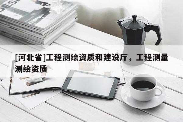[河北省]工程測繪資質和建設廳，工程測量測繪資質