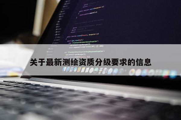 關(guān)于最新測繪資質(zhì)分級要求的信息