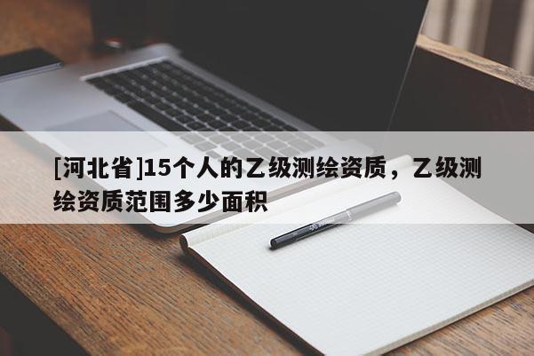 [河北省]15個(gè)人的乙級(jí)測(cè)繪資質(zhì)，乙級(jí)測(cè)繪資質(zhì)范圍多少面積
