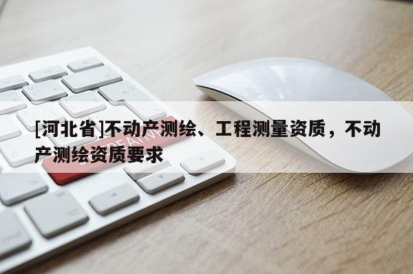 [河北省]不動產測繪、工程測量資質，不動產測繪資質要求