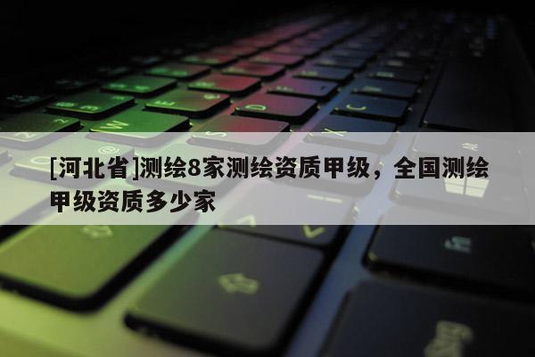 [河北省]測繪8家測繪資質甲級，全國測繪甲級資質多少家