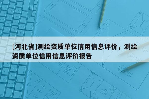 [河北省]測繪資質(zhì)單位信用信息評價，測繪資質(zhì)單位信用信息評價報告