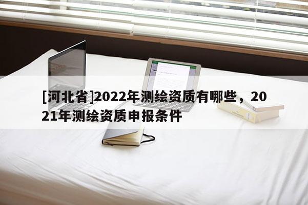 [河北省]2022年測繪資質有哪些，2021年測繪資質申報條件