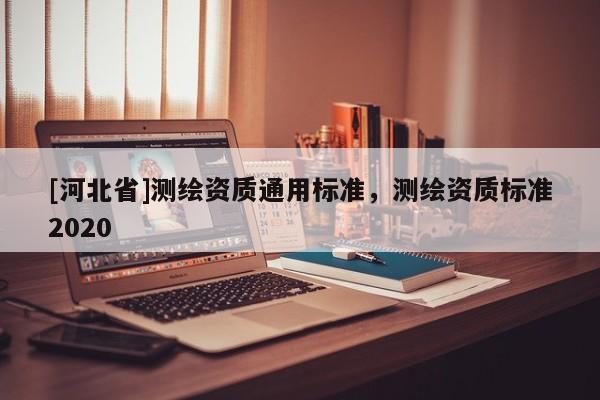 [河北省]測繪資質通用標準，測繪資質標準2020