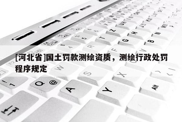 [河北省]國土罰款測繪資質，測繪行政處罰程序規定