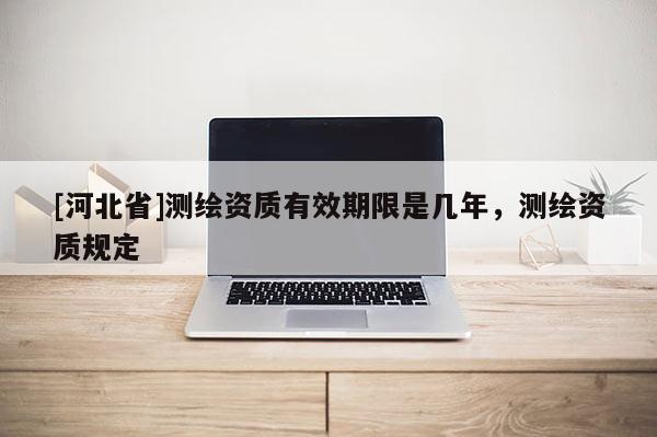 [河北省]測繪資質有效期限是幾年，測繪資質規定