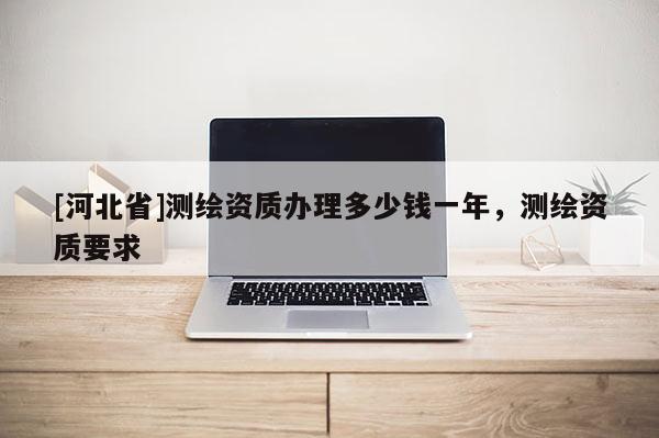 [河北省]測繪資質辦理多少錢一年，測繪資質要求