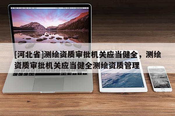 [河北省]測(cè)繪資質(zhì)審批機(jī)關(guān)應(yīng)當(dāng)健全，測(cè)繪資質(zhì)審批機(jī)關(guān)應(yīng)當(dāng)健全測(cè)繪資質(zhì)管理