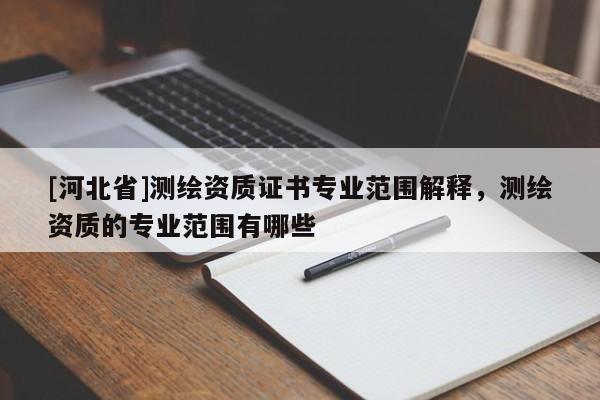 [河北省]測繪資質證書專業范圍解釋，測繪資質的專業范圍有哪些