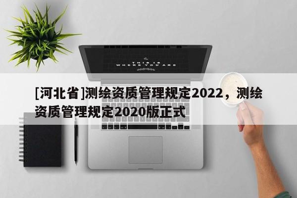 [河北省]測繪資質管理規定2022，測繪資質管理規定2020版正式
