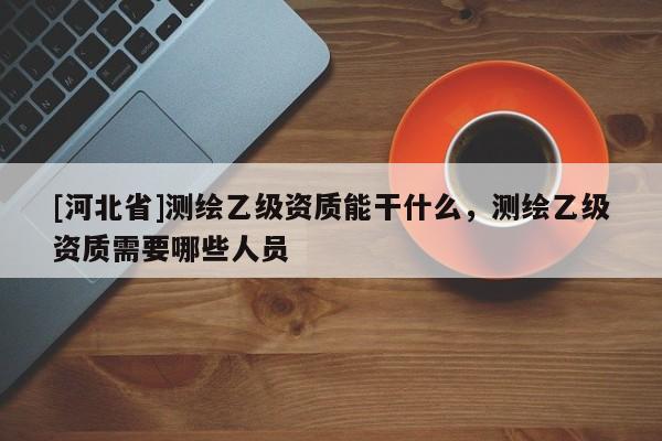 [河北省]測繪乙級資質能干什么，測繪乙級資質需要哪些人員