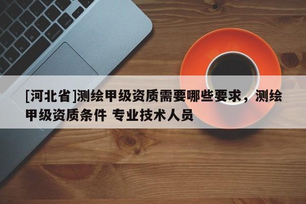 [河北省]測繪甲級資質需要哪些要求，測繪甲級資質條件 專業技術人員