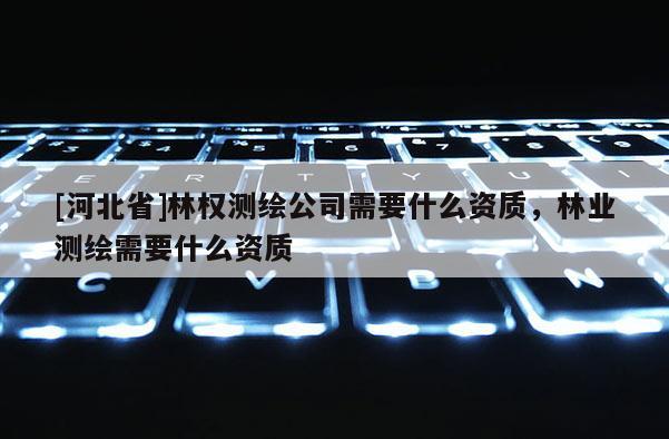 [河北省]林權測繪公司需要什么資質，林業測繪需要什么資質