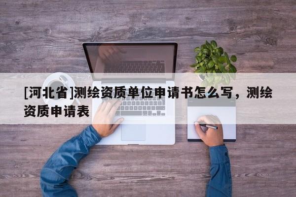 [河北省]測繪資質單位申請書怎么寫，測繪資質申請表
