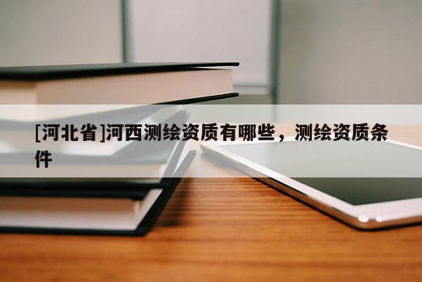 [河北省]河西測繪資質有哪些，測繪資質條件