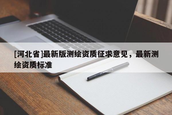 [河北省]最新版測繪資質(zhì)征求意見，最新測繪資質(zhì)標(biāo)準(zhǔn)