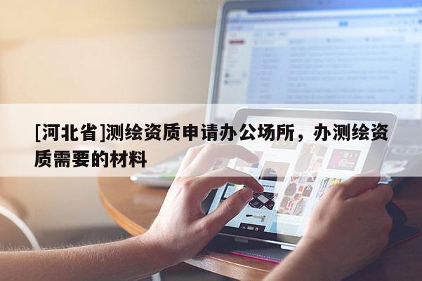 [河北省]測繪資質申請辦公場所，辦測繪資質需要的材料