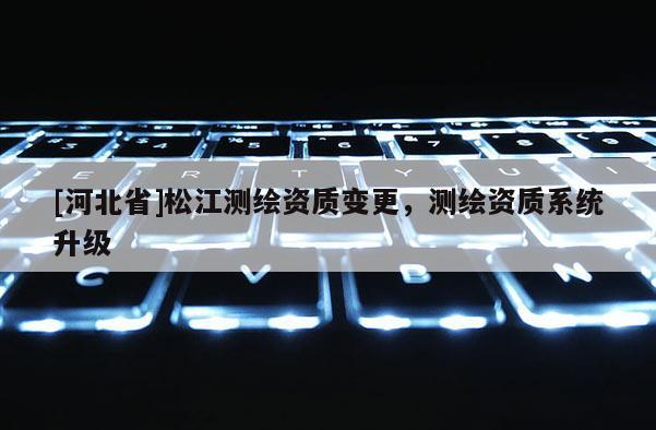 [河北省]松江測繪資質變更，測繪資質系統升級