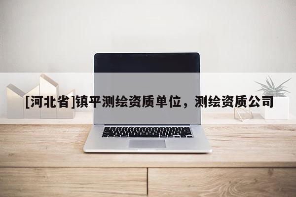 [河北省]鎮(zhèn)平測(cè)繪資質(zhì)單位，測(cè)繪資質(zhì)公司