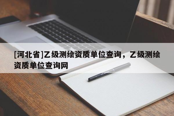 [河北省]乙級測繪資質單位查詢，乙級測繪資質單位查詢網