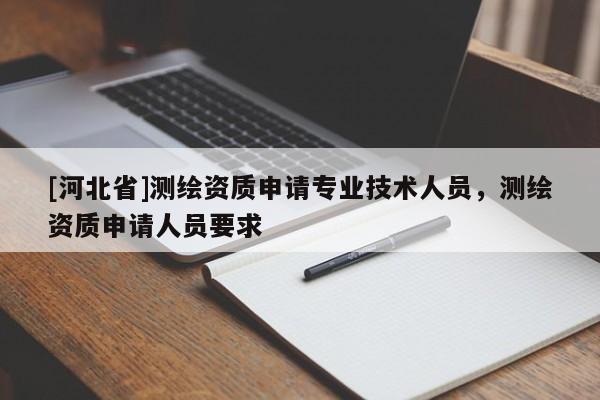 [河北省]測繪資質申請專業技術人員，測繪資質申請人員要求