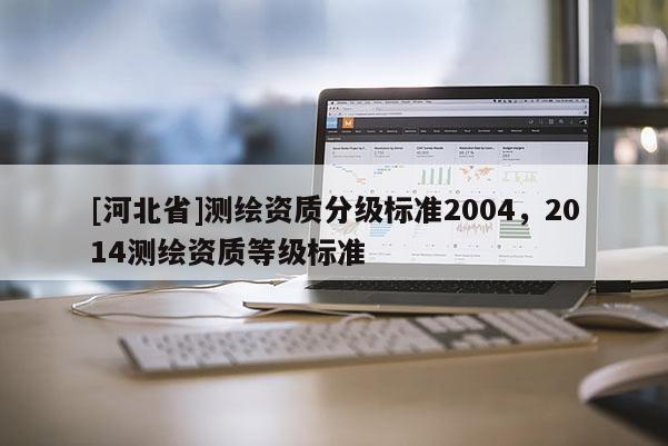 [河北省]測(cè)繪資質(zhì)分級(jí)標(biāo)準(zhǔn)2004，2014測(cè)繪資質(zhì)等級(jí)標(biāo)準(zhǔn)