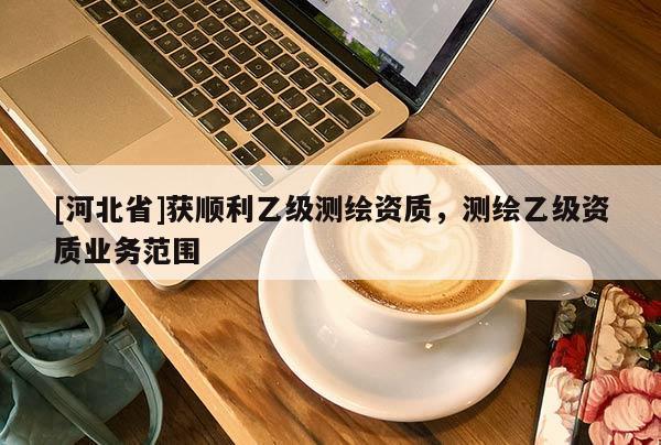 [河北省]獲順利乙級測繪資質，測繪乙級資質業務范圍