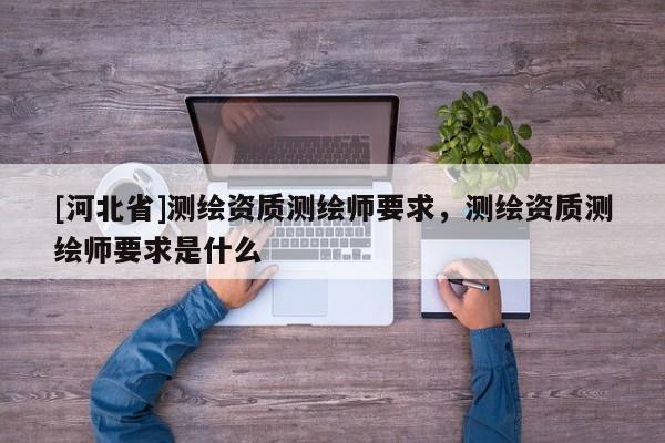 [河北省]測繪資質測繪師要求，測繪資質測繪師要求是什么
