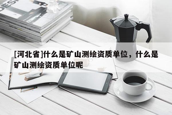 [河北省]什么是礦山測繪資質單位，什么是礦山測繪資質單位呢