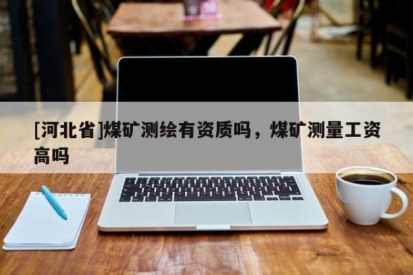 [河北省]煤礦測繪有資質(zhì)嗎，煤礦測量工資高嗎