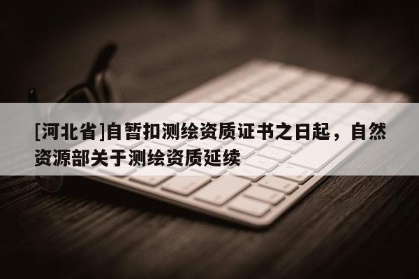 [河北省]自暫扣測繪資質證書之日起，自然資源部關于測繪資質延續