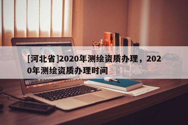 [河北省]2020年測繪資質辦理，2020年測繪資質辦理時間