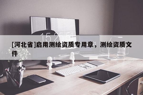 [河北省]啟用測繪資質專用章，測繪資質文件