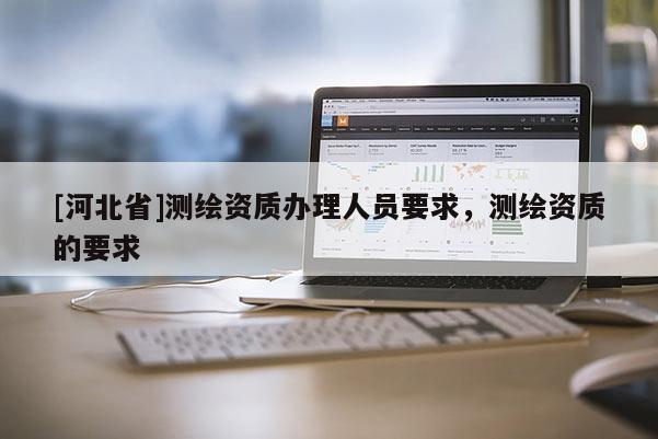 [河北省]測繪資質(zhì)辦理人員要求，測繪資質(zhì)的要求