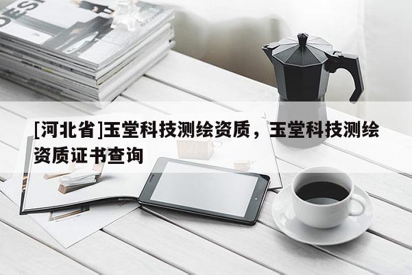 [河北省]玉堂科技測繪資質，玉堂科技測繪資質證書查詢