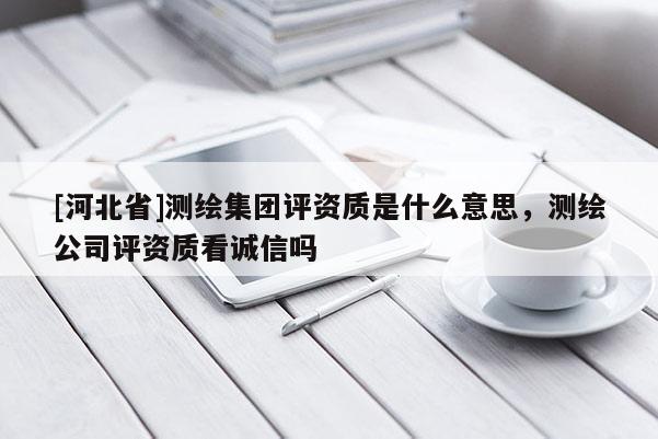 [河北省]測繪集團評資質是什么意思，測繪公司評資質看誠信嗎