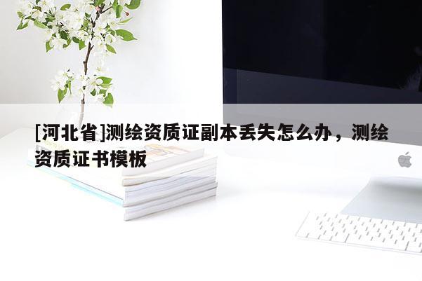 [河北省]測繪資質證副本丟失怎么辦，測繪資質證書模板