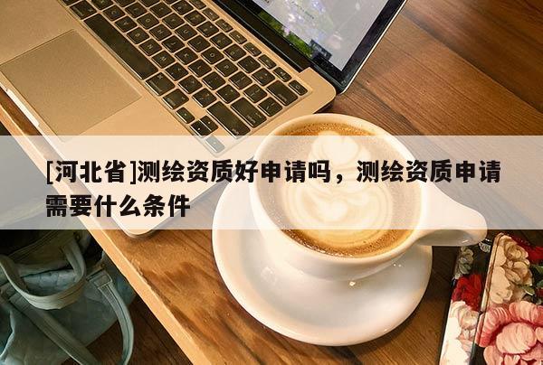 [河北省]測繪資質好申請嗎，測繪資質申請需要什么條件