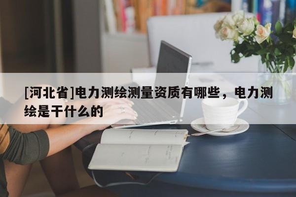 [河北省]電力測繪測量資質有哪些，電力測繪是干什么的