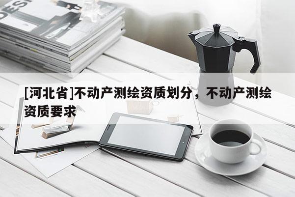 [河北省]不動產測繪資質劃分，不動產測繪資質要求