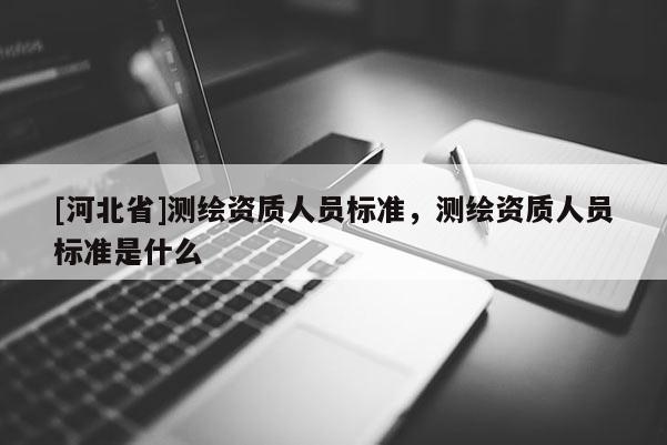 [河北省]測(cè)繪資質(zhì)人員標(biāo)準(zhǔn)，測(cè)繪資質(zhì)人員標(biāo)準(zhǔn)是什么