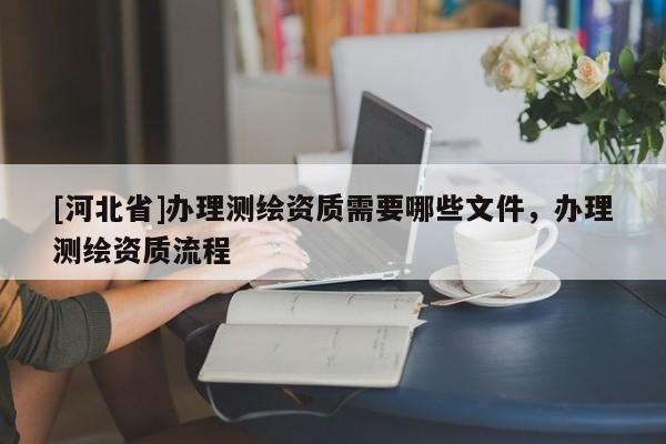 [河北省]辦理測繪資質需要哪些文件，辦理測繪資質流程