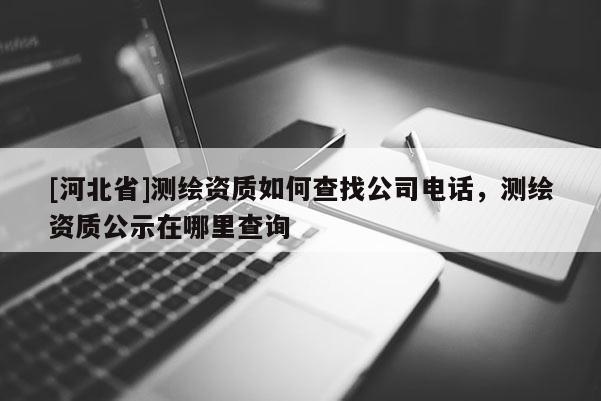 [河北省]測繪資質如何查找公司電話，測繪資質公示在哪里查詢