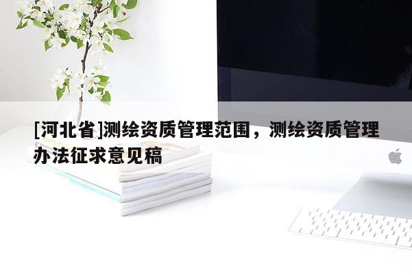 [河北省]測繪資質管理范圍，測繪資質管理辦法征求意見稿
