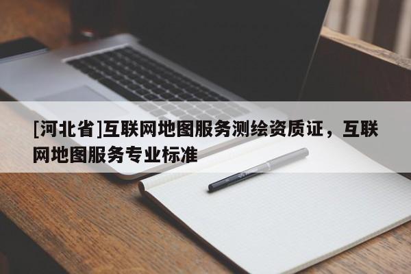 [河北省]互聯網地圖服務測繪資質證，互聯網地圖服務專業標準