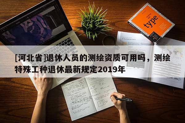 [河北省]退休人員的測繪資質可用嗎，測繪特殊工種退休最新規定2019年